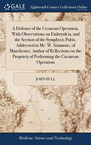 A Defence of the Cesarean Operation, With Observations on Embryulcia, and the Section of the Symphysis Pubis, Addressed to Mr. W. Simmons, of ... of Performing the Cæsarean Operation