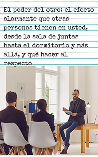El poder del otro: el efecto alarmante que otras personas tienen en usted, desde la sala de juntas hasta el dormitorio y más allá, y qué hacer al respecto