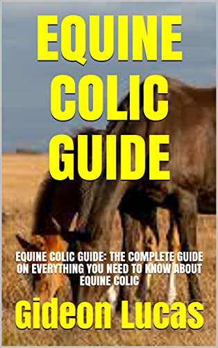 EQUINE COLIC GUIDE: EQUINE COLIC GUIDE: THE COMPLETE GUIDE ON EVERYTHING YOU NEED TO KNOW ABOUT EQUINE COLIC (English Edition)