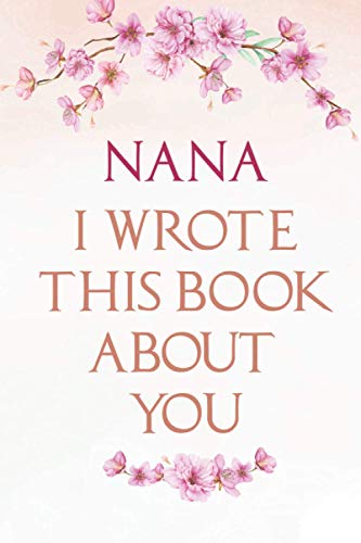 Nana I wrote this book about you: Fill In The Blank Prompted Book For What You Love About Nana; Perfect Gift For Nana's Birthday; Mother's Day; Gift Book for Grandma; Awesome Gift For Nana.