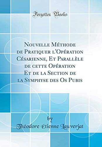 Nouvelle Méthode de Pratiquer l'Opération Césarienne, Et Parallèle de cette Opération Et de la Section de la Symphyse des Os Pubis (Classic Reprint)