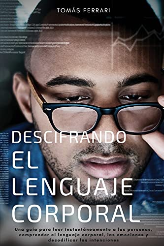 Descifrando el Lenguaje Corporal: Una guía para leer instantáneamente a las personas, comprender el lenguaje corporal, las emociones y decodificar las intenciones