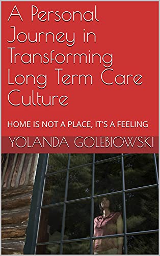 A Personal Journey in Transforming Long Term Care Culture: HOME IS NOT A PLACE, IT'S A FEELING (English Edition)