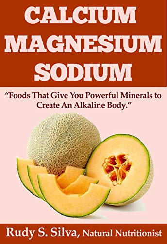 Calcium: Magnesium: Sodium: Foods That Give You Powerful Minerals to Create An Alkaline Body (English Edition)