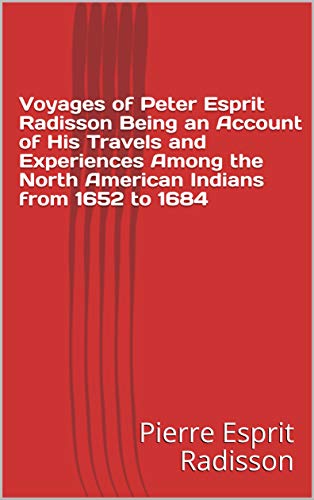 Voyages of Peter Esprit Radisson Being an Account of His Travels and Experiences Among the North American Indians from 1652 to 1684 (English Edition)