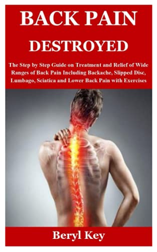 BACK PAIN DESTROYED: The Step by Step Guide on Treatment and Relief of Wide Ranges of Back Pain Including Backache, Slipped Disc, Lumbago, Sciatica and Lower Back Pain with Exercises