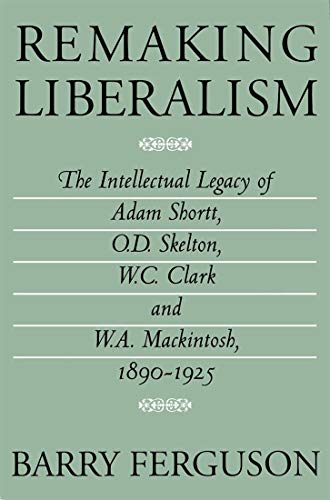 Remaking Liberalism: The Intellectual Legacy of Adam Shortt, O.D. Skelton, W.C. Clark, and W.A. Mackintosh, 1890-1925
