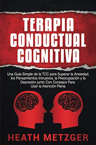 Terapia Conductual Cognitiva: Una Guía Simple de la TCC para Superar la Ansiedad, los Pensamientos Intrusivos, la Preocupación y la Depresión junto Con Consejos Para Usar la Atención Plena