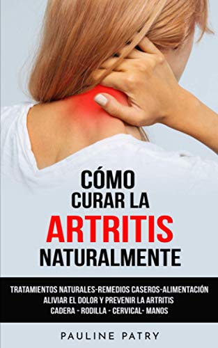 Cómo Curar la Artritis Naturalmente: Tratamientos Naturales - Remedios Caseros - Alimentación | Aliviar el Dolor y Prevenir la Artritis y Artrosis Reumatoide | Cadera - Rodilla - Cervical- Manos