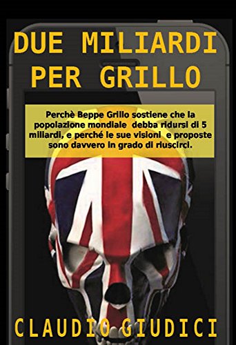 Due miliardi per Grillo: Perchè Beppe Grillo sostiene che la popolazione mondiale debba ridursi di 5 miliardi, e perché le sue visioni e proposte sono davvero in grado di riuscirci. (Italian Edition)