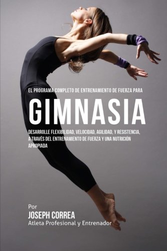 El Programa Completo de Entrenamiento de Fuerza para Gimnasia: Desarrolle flexibilidad, velocidad, agilidad, y resistencia, a traves del entrenamiento de fuerza y una nutricion apropiada