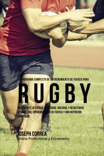 El Programa Completo de Entrenamiento de Fuerza para Rugby: Incremente la fuerza, velocidad, agilidad, y resistencia a traves del entrenamiento de fuerza y una nutricion apropiada