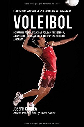 El Programa Completo de Entrenamiento de Fuerza para Voleibol: Desarrolle fuerza, velocidad, agilidad, y resistencia, a traves del entrenamiento de fuerza y una nutricion apropiada