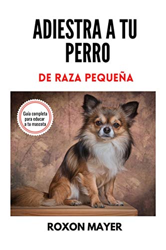 ADIESTRA A TU PERRO DE RAZA PEQUEÑA: ¡Guía completa para educar a tu mascota!