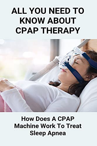 All You Need To Know About CPAP Therapy: How Does A CPAP Machine Work To Treat Sleep Apnea: Getting Used To Cpap (English Edition)