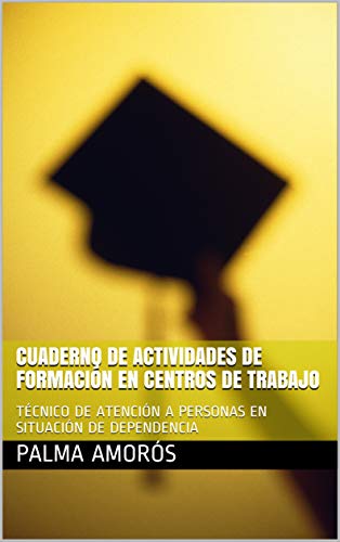 CUADERNO DE ACTIVIDADES DE FORMACIÓN EN CENTROS DE TRABAJO: TÉCNICO DE ATENCIÓN A PERSONAS EN SITUACIÓN DE DEPENDENCIA