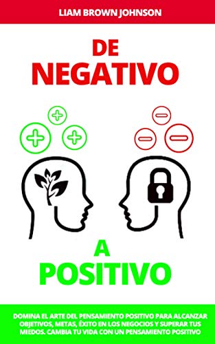 DE NEGATIVO A POSITIVO: DOMINA el arte del PENSAMIENTO POSITIVO para alcanzar OBJETIVOS, METAS, FELICIDAD, ÉXITO en los NEGOCIOS y SUPERAR tus MIEDOS: CAMBIA TU VIDA con un pensamiento positivo