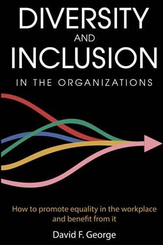 Diversity And Inclusion In The Organizations: How to promote equality in the workplace and benefit from it (Diversity, Inclusion and Unconscious Bias)