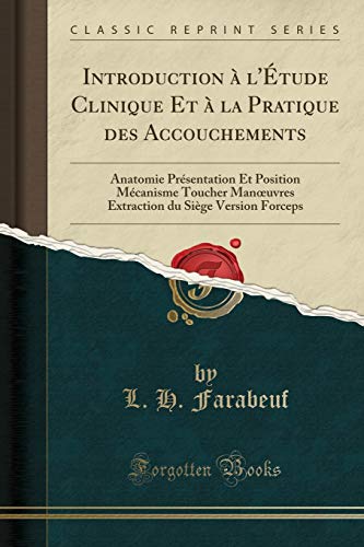 Introduction à l'Étude Clinique Et à la Pratique des Accouchements: Anatomie Présentation Et Position Mécanisme Toucher Manœuvres Extraction du Siège Version Forceps (Classic Reprint)