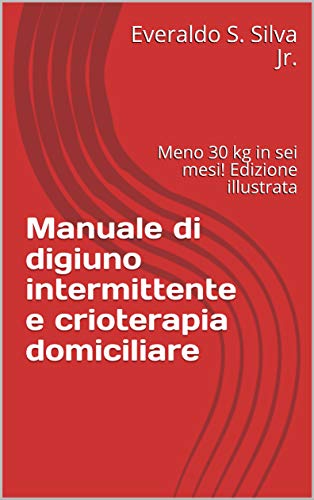 Manuale di digiuno intermittente e crioterapia domiciliare : Meno 30 kg in sei mesi! Edizione illustrata (Italian Edition)