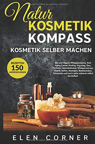 Naturkosmetik Kompass: Kosmetik selber machen: Bio und Vegan Rezepte: Creme, Peeling, Sugaring, Deo, Wimpernserum, Haaröl, Seifen, Shampoo, Badebomben
