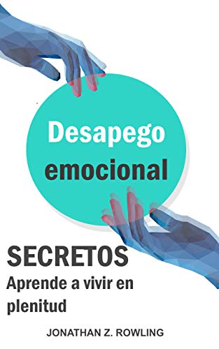 Secretos del desapego emocional : Aprende a vivir en plenitud (amor propio, autoestima, ansiedad, relaciones tóxicas)