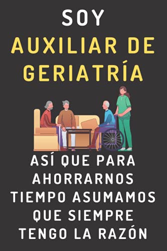 Soy Auxiliar De Geriatría Así Que Para Ahorrarnos Tiempo Asumamos Que Siempre Tengo La Razón: Cuaderno De Notas Para Auxiliares De Geriatría - 120 Páginas