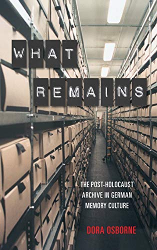 What Remains: The Post-Holocaust Archive in German Memory Culture: 6 (Dialogue and Disjunction: Studies in Jewish German Literature, Culture & Thought)